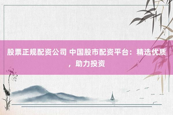 股票正规配资公司 中国股市配资平台：精选优质，助力投资