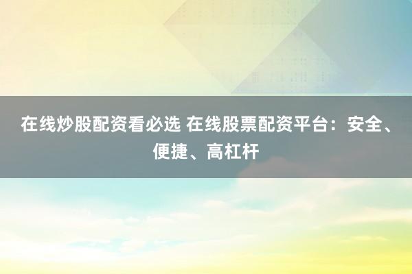 在线炒股配资看必选 在线股票配资平台：安全、便捷、高杠杆