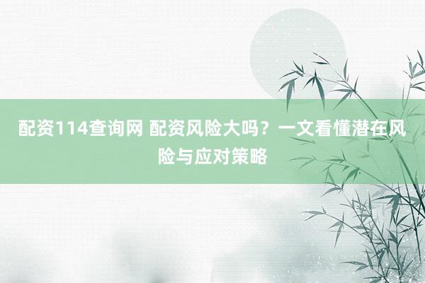 配资114查询网 配资风险大吗？一文看懂潜在风险与应对策略