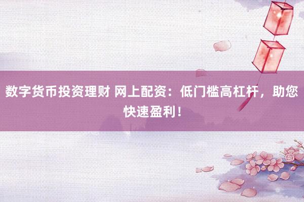数字货币投资理财 网上配资：低门槛高杠杆，助您快速盈利！