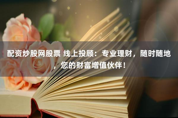 配资炒股网股票 线上投顾：专业理财，随时随地，您的财富增值伙伴！