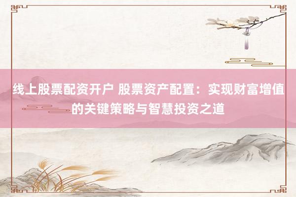 线上股票配资开户 股票资产配置：实现财富增值的关键策略与智慧投资之道