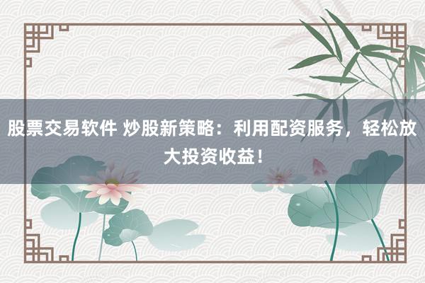 股票交易软件 炒股新策略：利用配资服务，轻松放大投资收益！