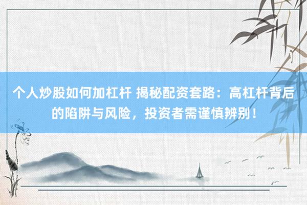 个人炒股如何加杠杆 揭秘配资套路：高杠杆背后的陷阱与风险，投资者需谨慎辨别！