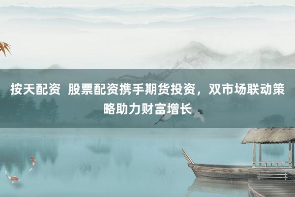 按天配资  股票配资携手期货投资，双市场联动策略助力财富增长