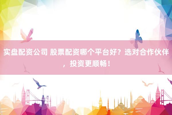 实盘配资公司 股票配资哪个平台好？选对合作伙伴，投资更顺畅！