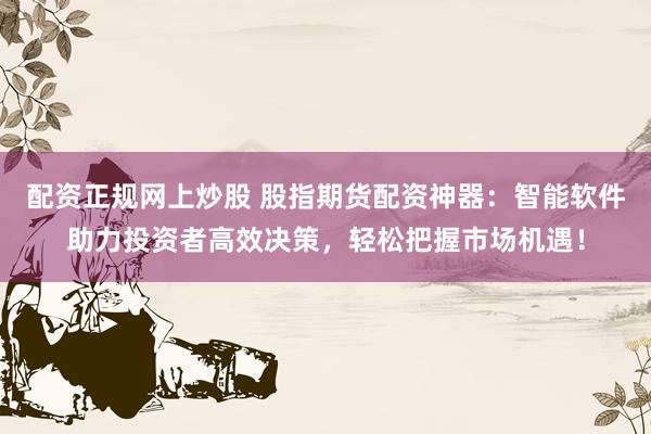配资正规网上炒股 股指期货配资神器：智能软件助力投资者高效决策，轻松把握市场机遇！