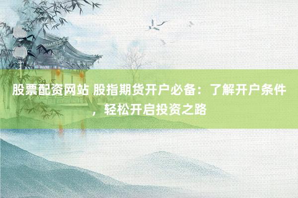 股票配资网站 股指期货开户必备：了解开户条件，轻松开启投资之路