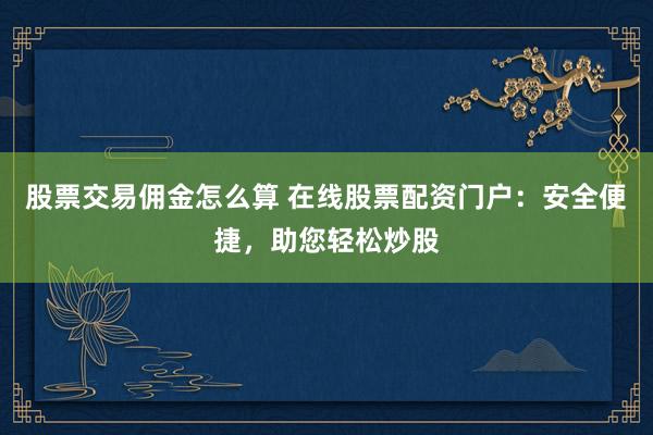 股票交易佣金怎么算 在线股票配资门户：安全便捷，助您轻松炒股