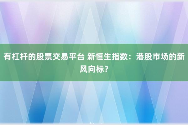 有杠杆的股票交易平台 新恒生指数：港股市场的新风向标？