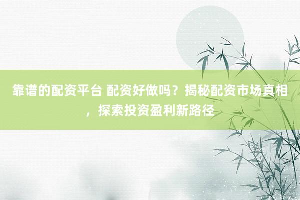 靠谱的配资平台 配资好做吗？揭秘配资市场真相，探索投资盈利新路径