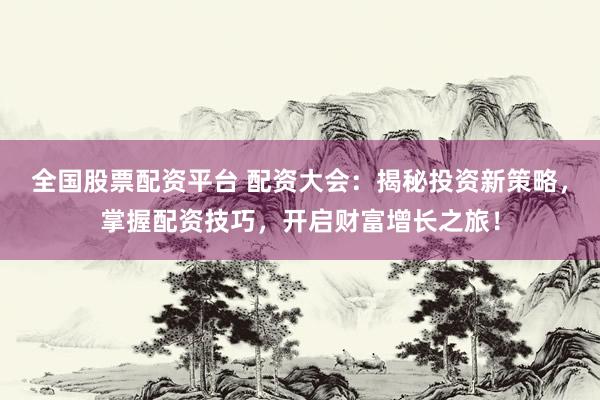 全国股票配资平台 配资大会：揭秘投资新策略，掌握配资技巧，开启财富增长之旅！