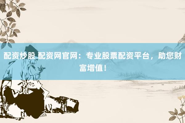 配资炒股 配资网官网：专业股票配资平台，助您财富增值！