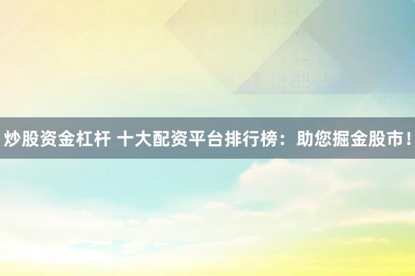 炒股资金杠杆 十大配资平台排行榜：助您掘金股市！