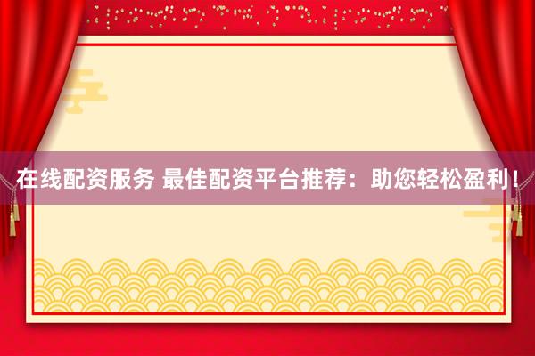 在线配资服务 最佳配资平台推荐：助您轻松盈利！