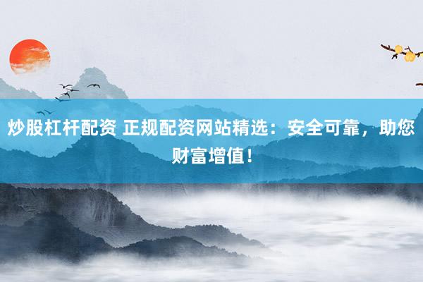 炒股杠杆配资 正规配资网站精选：安全可靠，助您财富增值！