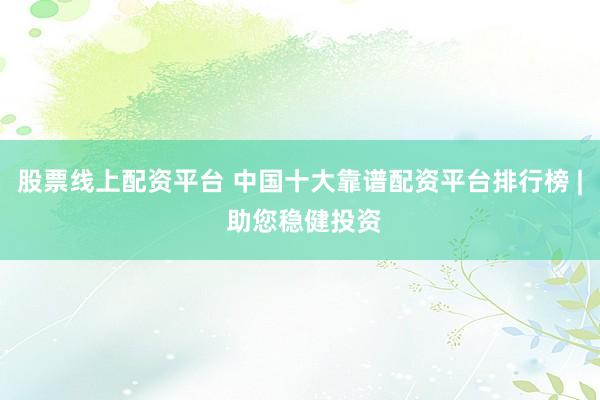 股票线上配资平台 中国十大靠谱配资平台排行榜 | 助您稳健投资