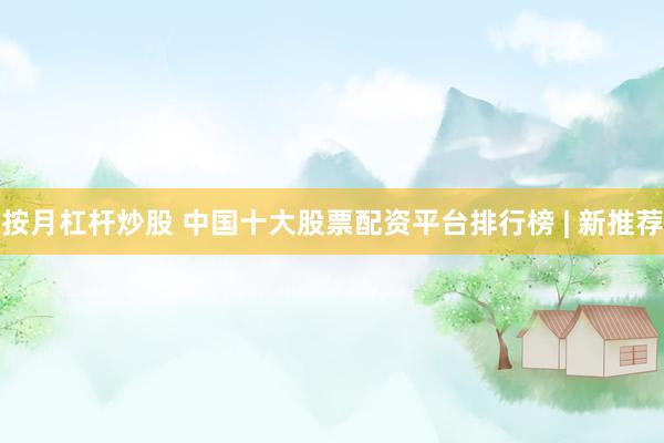 按月杠杆炒股 中国十大股票配资平台排行榜 | 新推荐