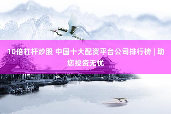 10倍杠杆炒股 中国十大配资平台公司排行榜 | 助您投资无忧