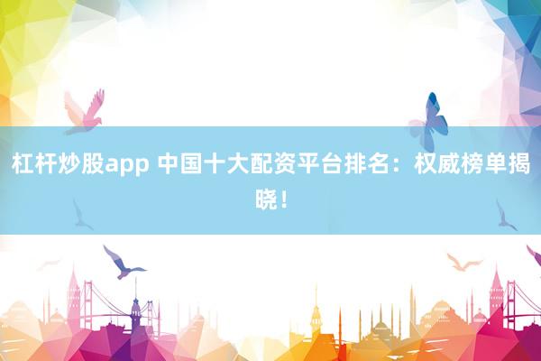 杠杆炒股app 中国十大配资平台排名：权威榜单揭晓！
