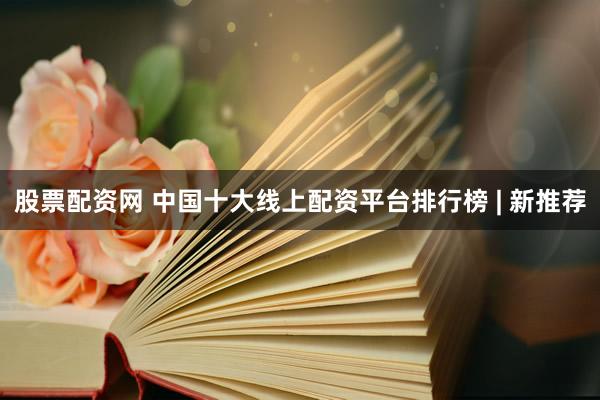 股票配资网 中国十大线上配资平台排行榜 | 新推荐