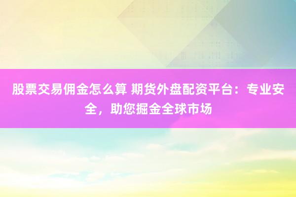 股票交易佣金怎么算 期货外盘配资平台：专业安全，助您掘金全球市场