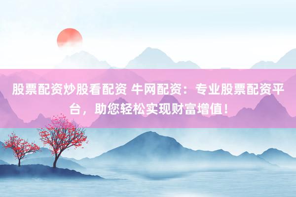 股票配资炒股看配资 牛网配资：专业股票配资平台，助您轻松实现财富增值！