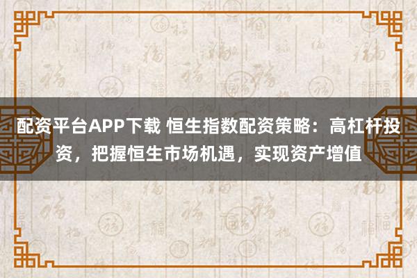 配资平台APP下载 恒生指数配资策略：高杠杆投资，把握恒生市场机遇，实现资产增值