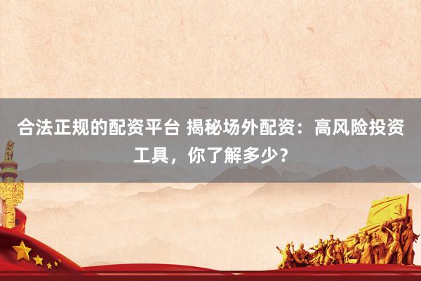 合法正规的配资平台 揭秘场外配资：高风险投资工具，你了解多少？