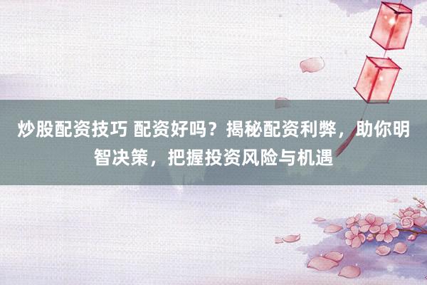 炒股配资技巧 配资好吗？揭秘配资利弊，助你明智决策，把握投资风险与机遇