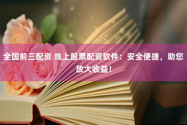 全国前三配资 线上股票配资软件：安全便捷，助您放大收益！