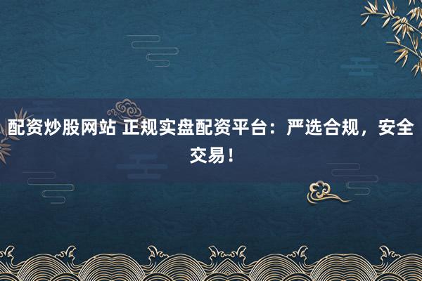配资炒股网站 正规实盘配资平台：严选合规，安全交易！