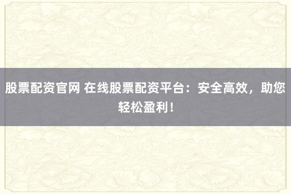 股票配资官网 在线股票配资平台：安全高效，助您轻松盈利！