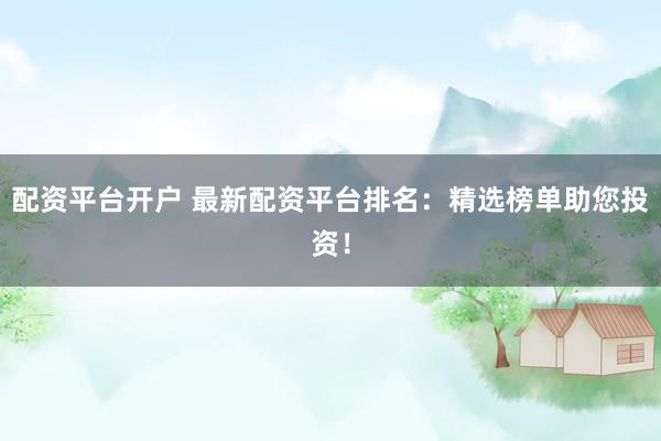 配资平台开户 最新配资平台排名：精选榜单助您投资！