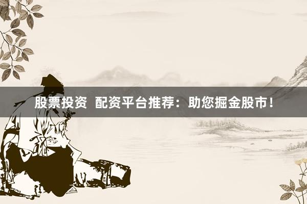 股票投资  配资平台推荐：助您掘金股市！