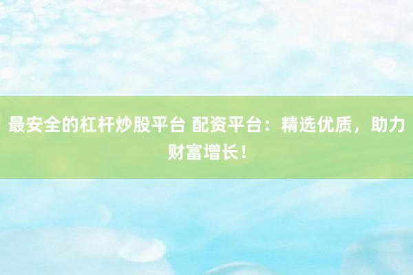 最安全的杠杆炒股平台 配资平台：精选优质，助力财富增长！