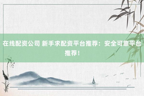 在线配资公司 新手求配资平台推荐：安全可靠平台推荐！