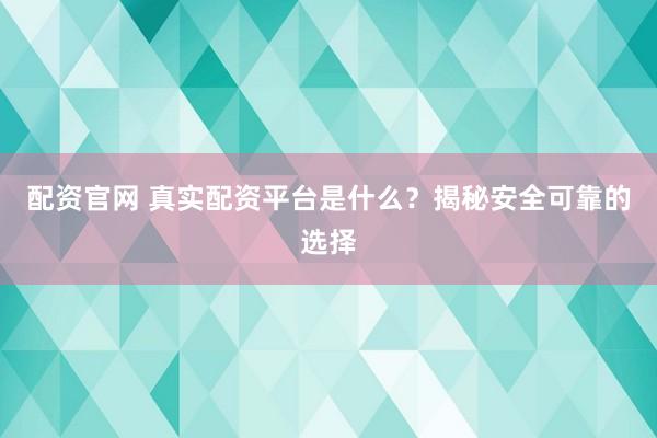 配资官网 真实配资平台是什么？揭秘安全可靠的选择