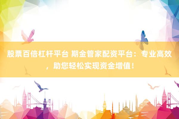 股票百倍杠杆平台 期金管家配资平台：专业高效，助您轻松实现资金增值！