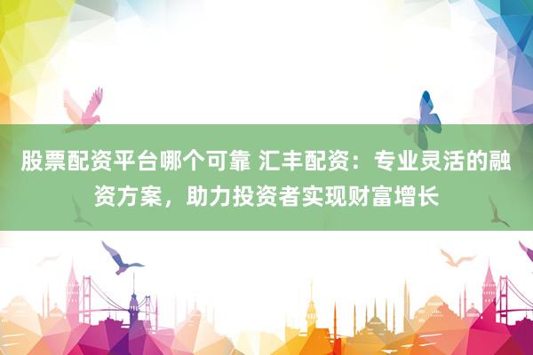 股票配资平台哪个可靠 汇丰配资：专业灵活的融资方案，助力投资者实现财富增长