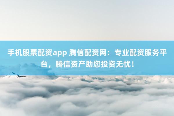 手机股票配资app 腾信配资网：专业配资服务平台，腾信资产助您投资无忧！