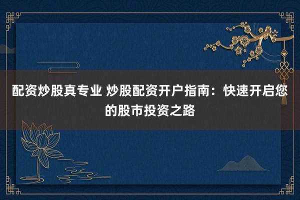 配资炒股真专业 炒股配资开户指南：快速开启您的股市投资之路
