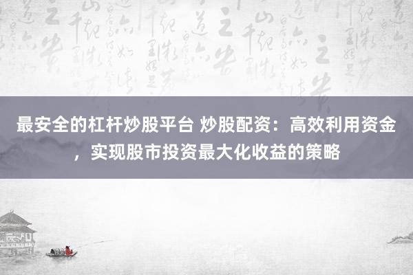 最安全的杠杆炒股平台 炒股配资：高效利用资金，实现股市投资最大化收益的策略