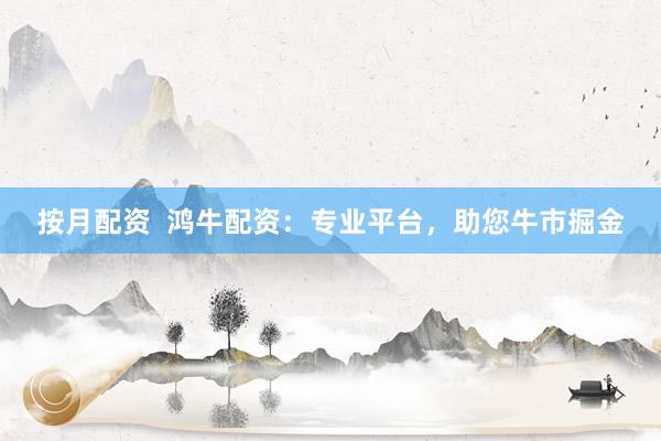 按月配资  鸿牛配资：专业平台，助您牛市掘金