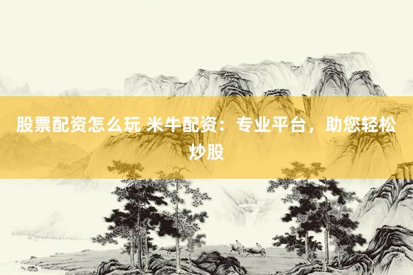 股票配资怎么玩 米牛配资：专业平台，助您轻松炒股
