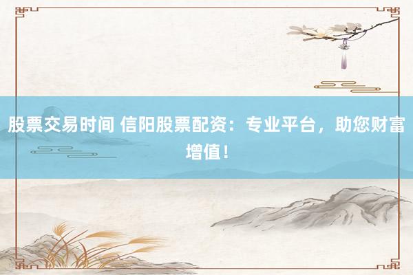 股票交易时间 信阳股票配资：专业平台，助您财富增值！