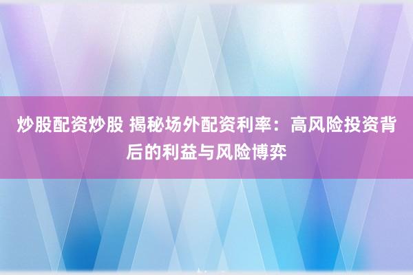 炒股配资炒股 揭秘场外配资利率：高风险投资背后的利益与风险博弈