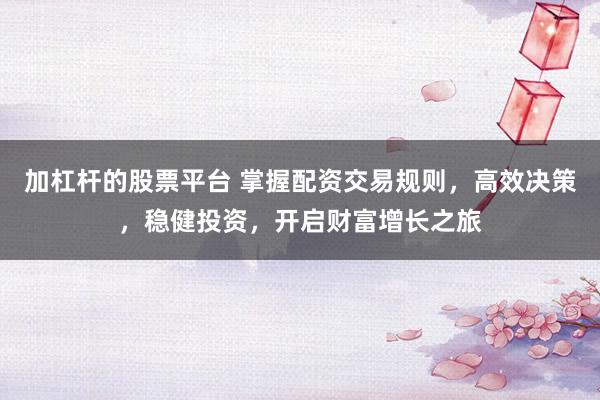 加杠杆的股票平台 掌握配资交易规则，高效决策，稳健投资，开启财富增长之旅