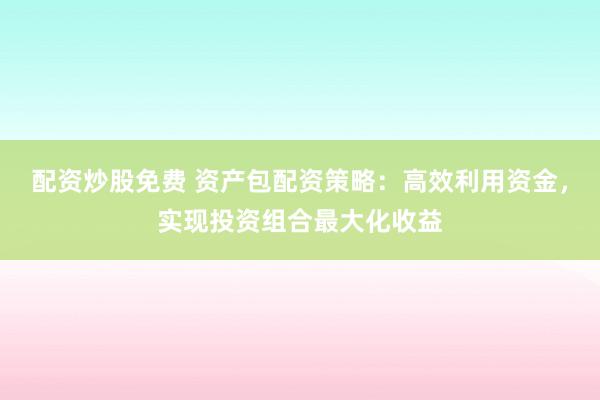 配资炒股免费 资产包配资策略：高效利用资金，实现投资组合最大化收益