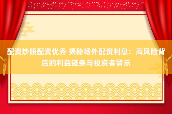 配资炒股配资优秀 揭秘场外配资利息：高风险背后的利益链条与投资者警示